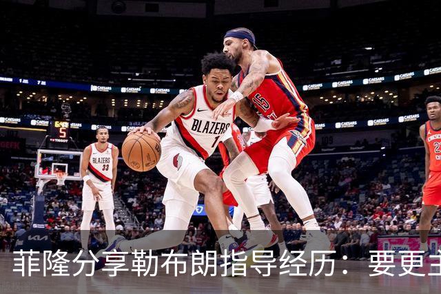 菲隆分享勒布朗指导经历：要更主动，做真正的自己